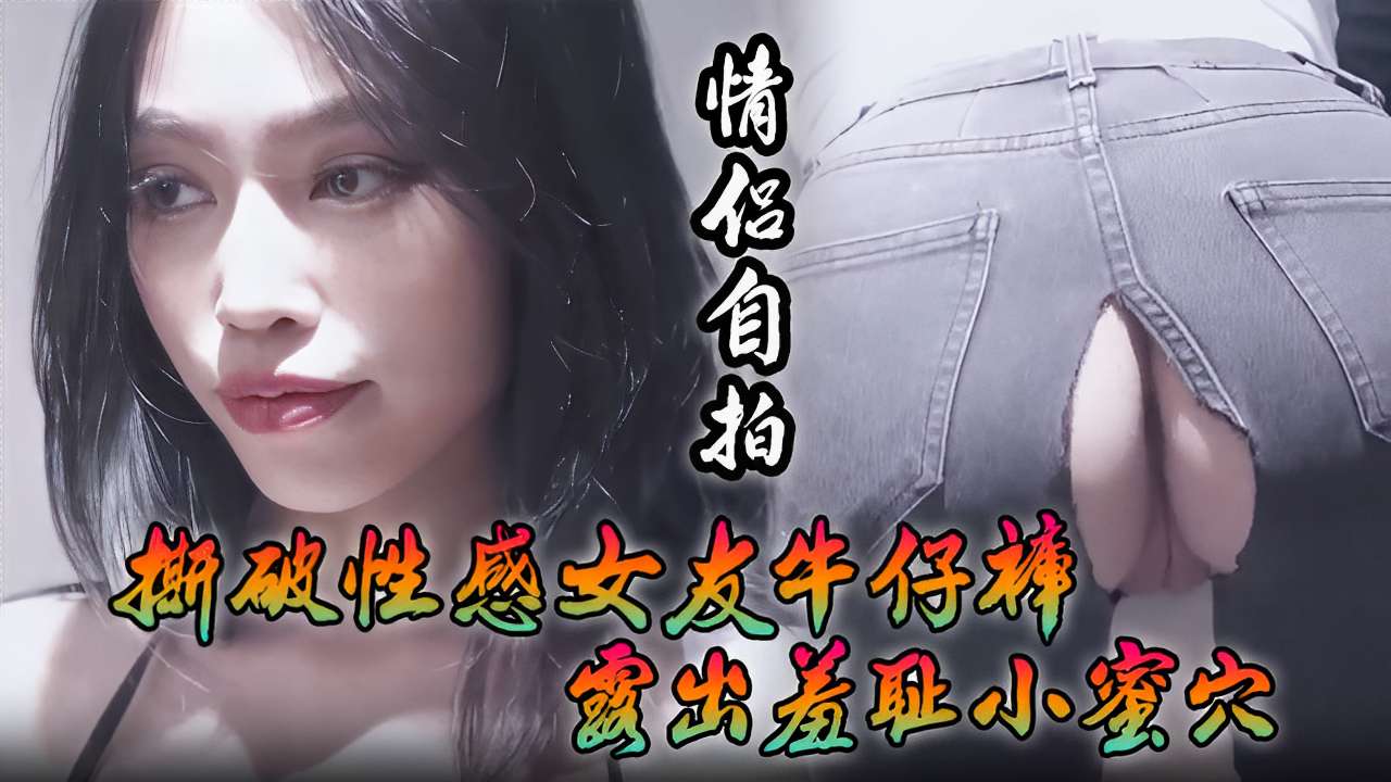 [情侣自拍] 撕破性感女友牛仔裤 # ]狂!.# 插羞耻小蜜穴海报